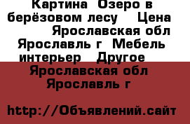 Картина “Озеро в берёзовом лесу“ › Цена ­ 2 000 - Ярославская обл., Ярославль г. Мебель, интерьер » Другое   . Ярославская обл.,Ярославль г.